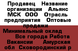 Продавец › Название организации ­ Альянс-МСК, ООО › Отрасль предприятия ­ Оптовые продажи › Минимальный оклад ­ 21 000 - Все города Работа » Вакансии   . Амурская обл.,Сковородинский р-н